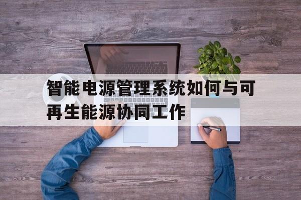 智能电源管理系统如何与可再生能源协同工作