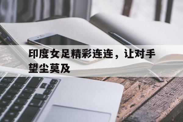 印度女足精彩连连，让对手望尘莫及