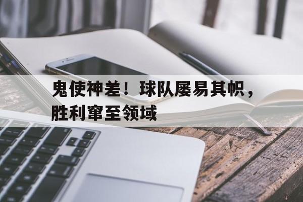 鬼使神差！球队屡易其帜，胜利窜至领域
