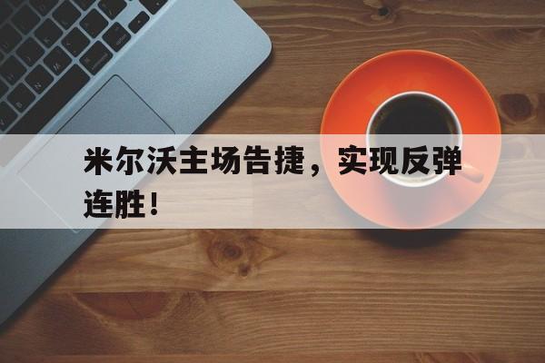 米尔沃主场告捷,实现反弹连胜! 米尔沃主场告捷,实现反弹连胜!